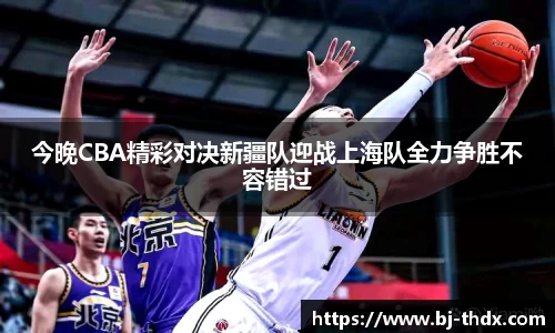今晚CBA精彩对决新疆队迎战上海队全力争胜不容错过