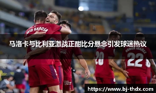 马洛卡与比利亚激战正酣比分悬念引发球迷热议