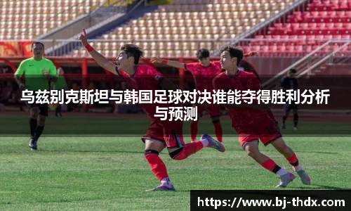 乌兹别克斯坦与韩国足球对决谁能夺得胜利分析与预测